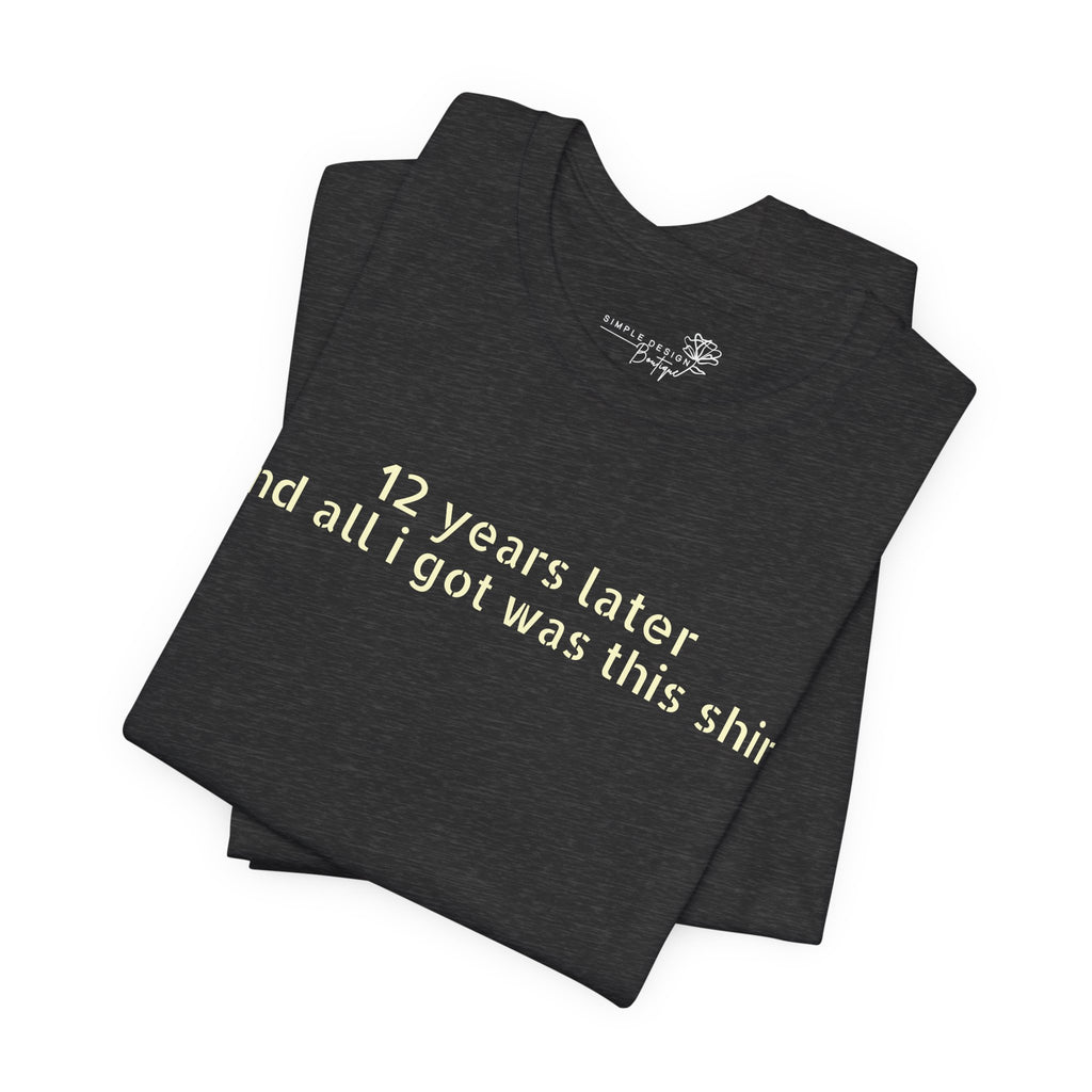 12 Years Later and All I Got Was This Shirt — Funny High School Graduation T-Shirt