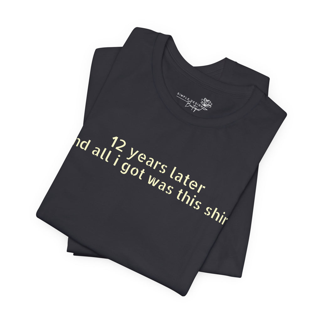 12 Years Later and All I Got Was This Shirt — Funny High School Graduation T-Shirt