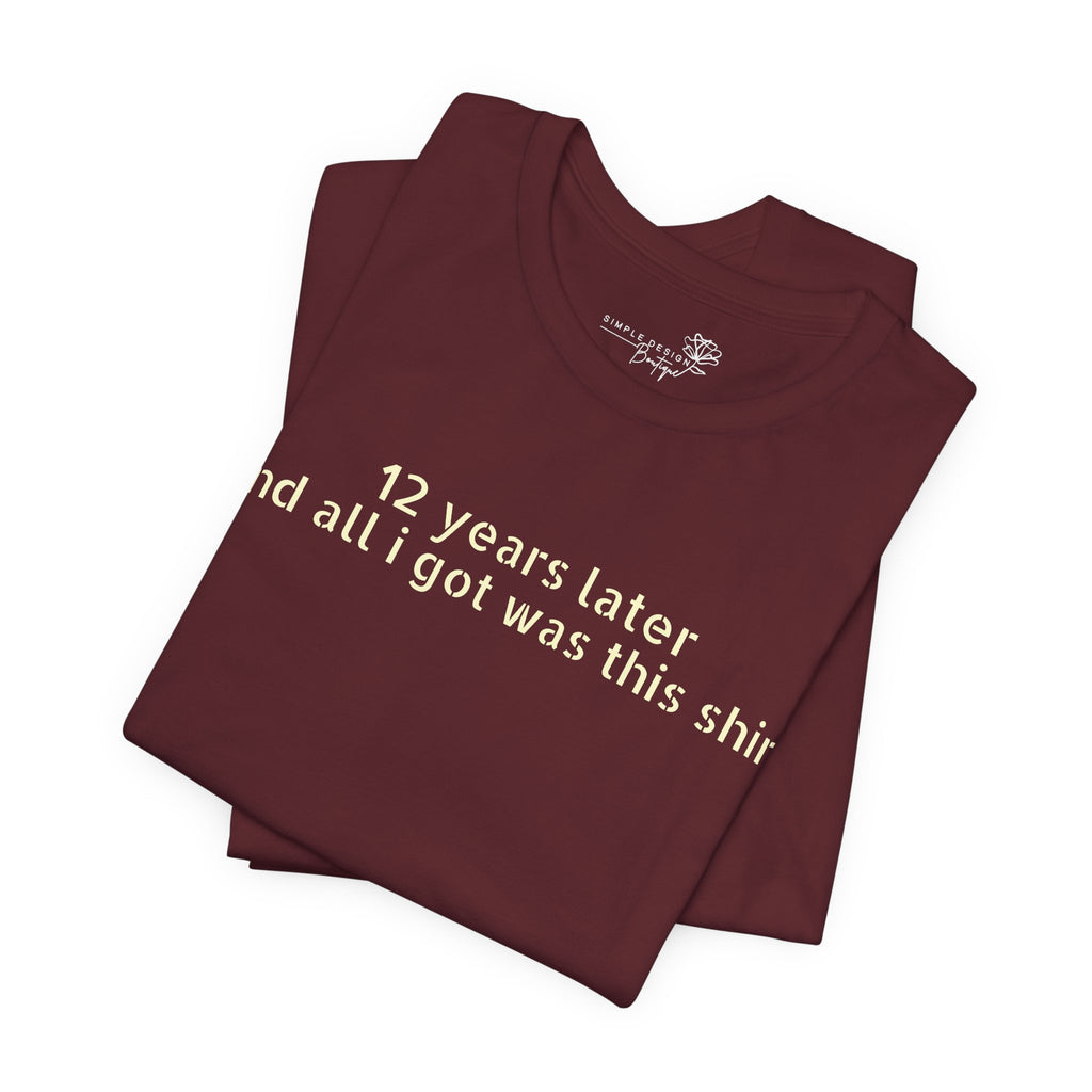 12 Years Later and All I Got Was This Shirt — Funny High School Graduation T-Shirt
