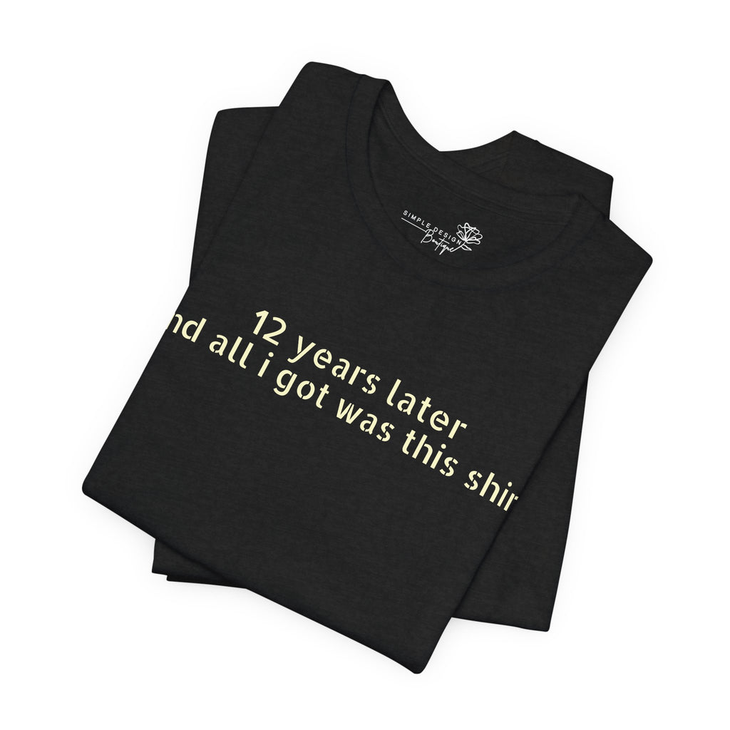 12 Years Later and All I Got Was This Shirt — Funny High School Graduation T-Shirt