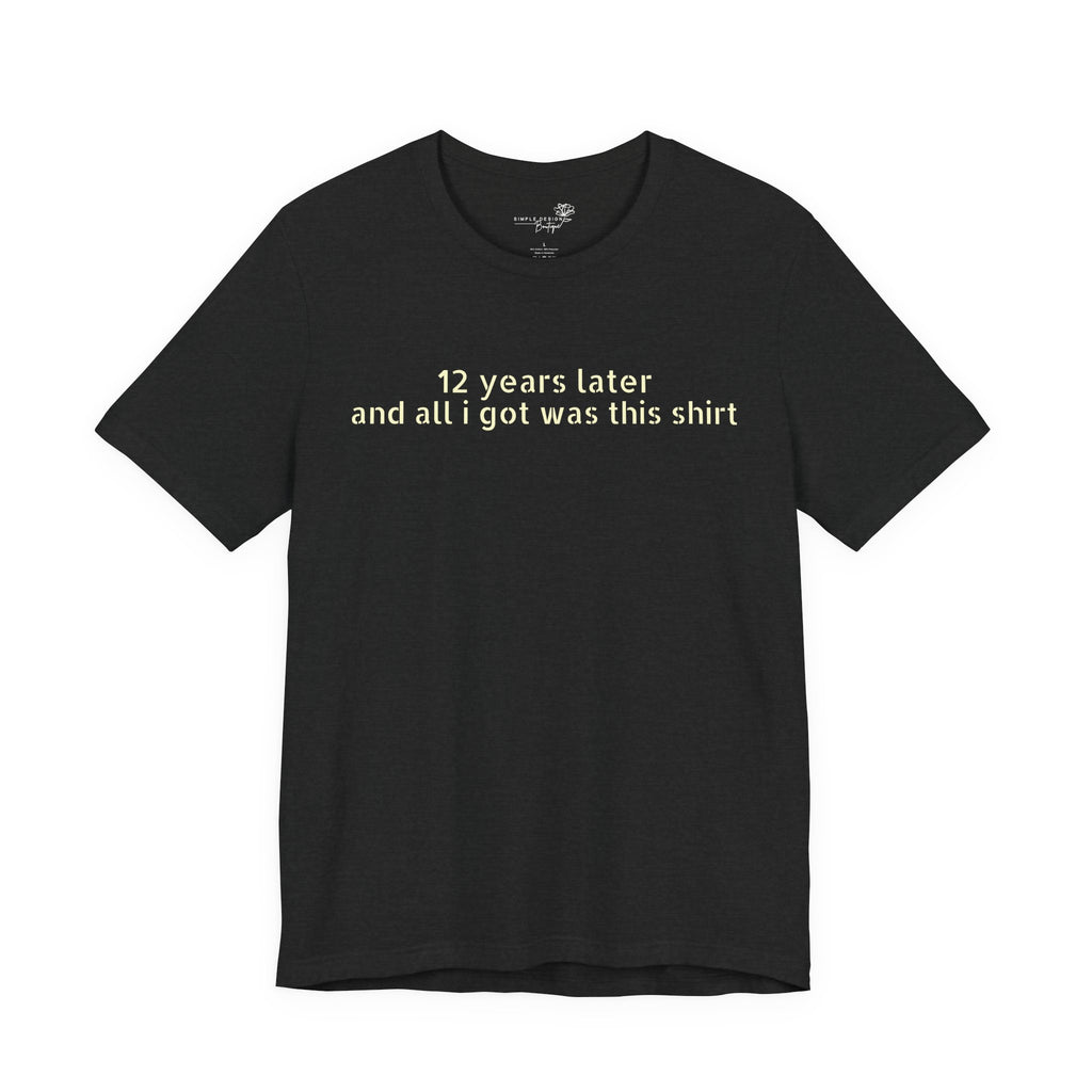 12 Years Later and All I Got Was This Shirt — Funny High School Graduation T-Shirt